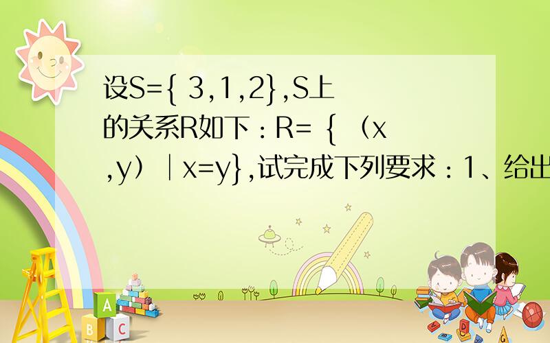 设S={ 3,1,2},S上的关系R如下：R= { （x,y）│x=y},试完成下列要求：1、给出R的所有元素.R=2、给出domR的表达式.domR=3.给出ranR的表达式.ranR=4.指出R的性质.