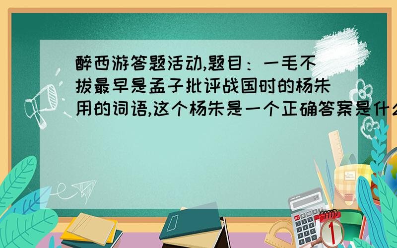 醉西游答题活动,题目：一毛不拔最早是孟子批评战国时的杨朱用的词语,这个杨朱是一个正确答案是什么?