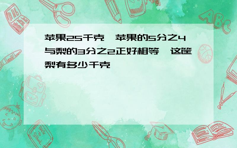 苹果25千克,苹果的5分之4与梨的3分之2正好相等,这筐梨有多少千克