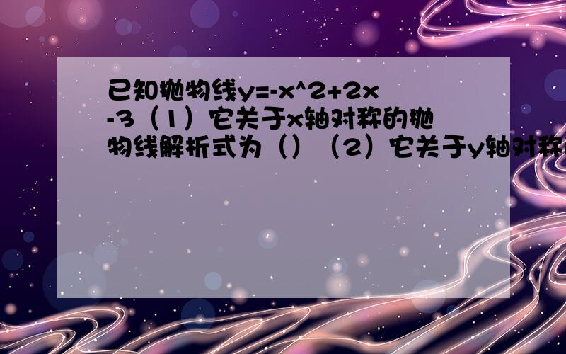 已知抛物线y=-x^2+2x-3（1）它关于x轴对称的抛物线解析式为（）（2）它关于y轴对称的抛物线解析式为（）（3）它关于原点对称的抛物线解析式为（）