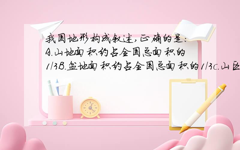 我国地形构成叙述,正确的是：A.山地面积约占全国总面积的1/3B.盆地面积约占全国总面积的1/3c.山区面积约占全国总面积的1/3D.高原面积约占全国总面积的1/3