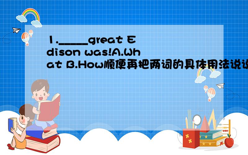 1._____great Edison was!A.What B.How顺便再把两词的具体用法说说哈,