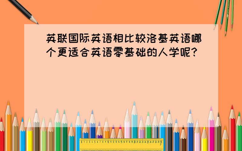 英联国际英语相比较洛基英语哪个更适合英语零基础的人学呢?