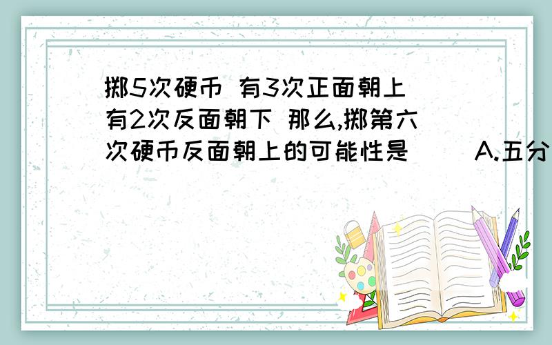 掷5次硬币 有3次正面朝上 有2次反面朝下 那么,掷第六次硬币反面朝上的可能性是（ ）A.五分之三 B.五分之二 C.二分之一 D.三分之二