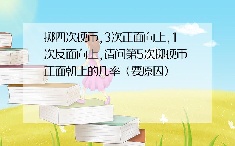 掷四次硬币,3次正面向上,1次反面向上,请问第5次掷硬币正面朝上的几率（要原因）