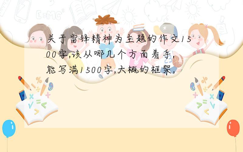 关于雷锋精神为主题的作文1500字,该从哪几个方面着手,能写满1500字,大概的框架,