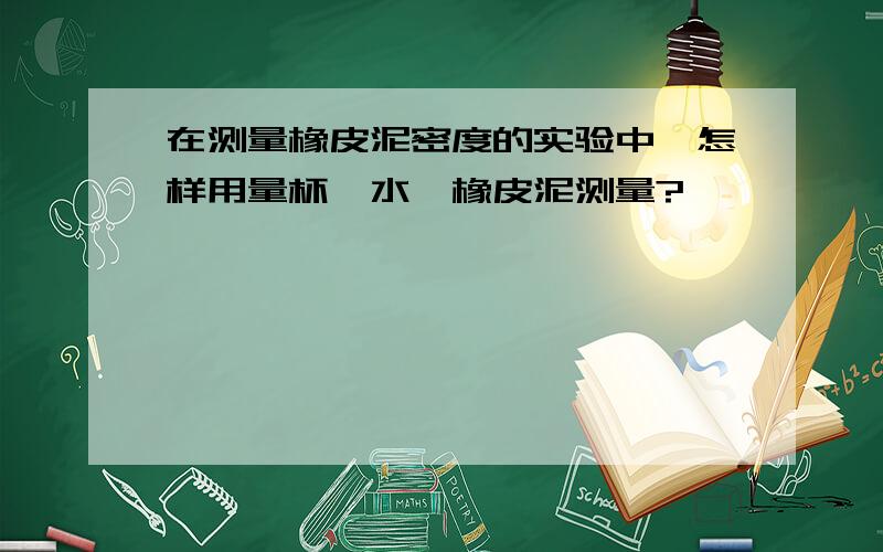 在测量橡皮泥密度的实验中,怎样用量杯,水,橡皮泥测量?