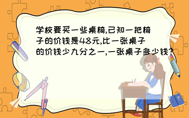 学校要买一些桌椅,已知一把椅子的价钱是48元,比一张桌子的价钱少九分之一,一张桌子多少钱?