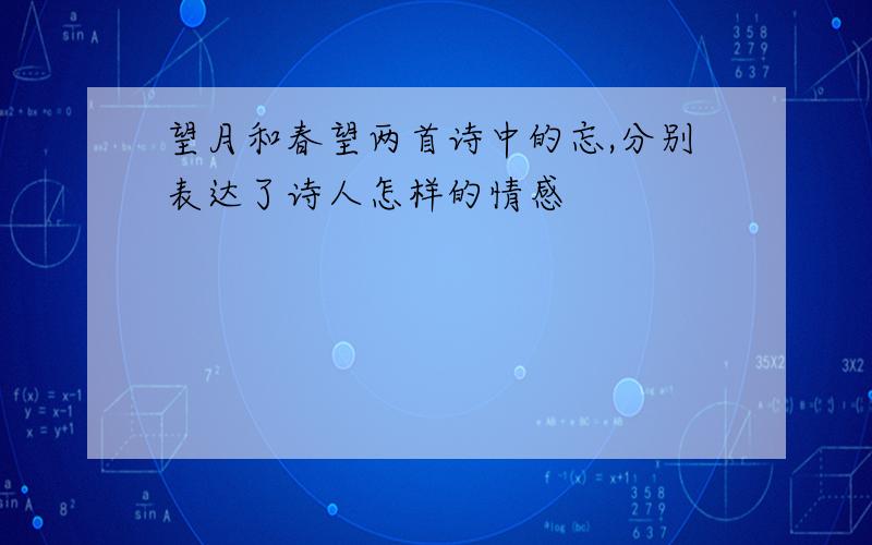 望月和春望两首诗中的忘,分别表达了诗人怎样的情感