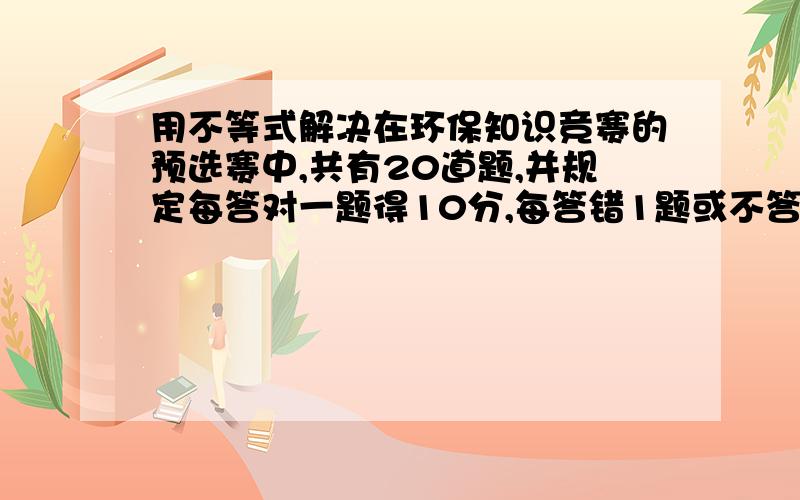 用不等式解决在环保知识竞赛的预选赛中,共有20道题,并规定每答对一题得10分,每答错1题或不答扣5分,总分不少于80分的选手通过预赛,通过预赛的选手至少答对多少题?