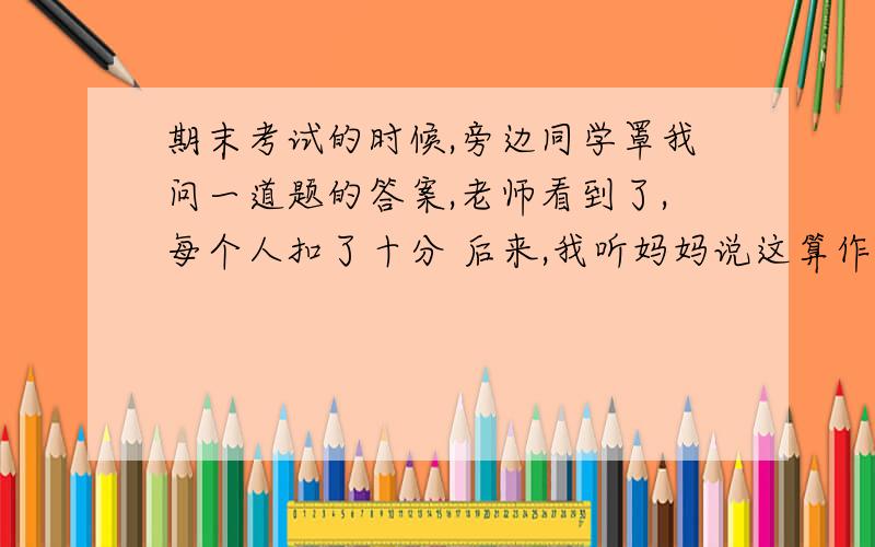 期末考试的时候,旁边同学罩我问一道题的答案,老师看到了,每个人扣了十分 后来,我听妈妈说这算作弊,要进档案的.最近我妈说已经进了档案,唯一的出路是休学一年再读或者努力读,老师写推