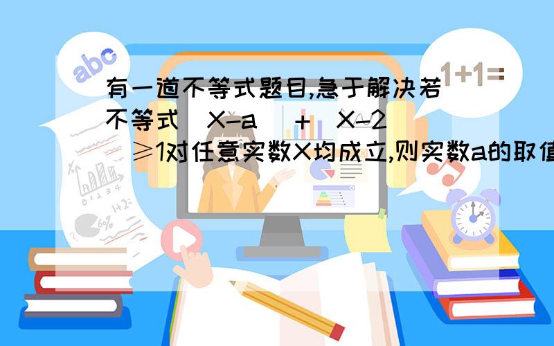 有一道不等式题目,急于解决若不等式｜X-a ｜+｜X-2｜≥1对任意实数X均成立,则实数a的取值范围为（ ）