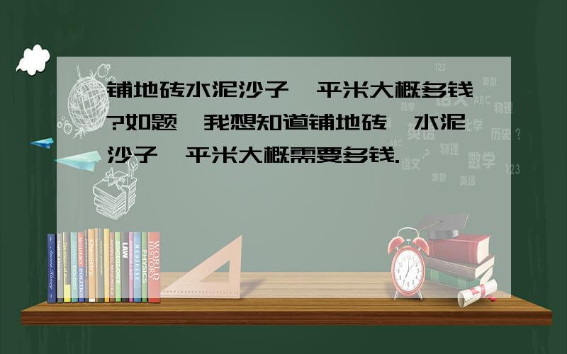 铺地砖水泥沙子一平米大概多钱?如题,我想知道铺地砖,水泥沙子一平米大概需要多钱.