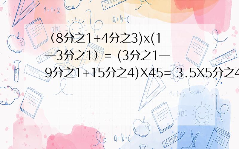 （8分之1+4分之3)x(1—3分之1）= (3分之1—9分之1+15分之4)X45= 3.5X5分之4+6.5x80= 2.5X12.5 X32=