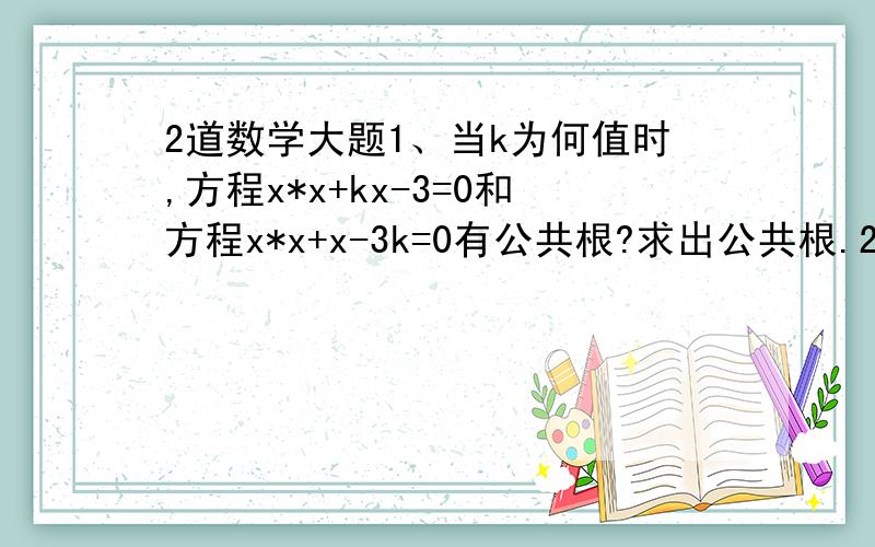 2道数学大题1、当k为何值时,方程x*x+kx-3=0和方程x*x+x-3k=0有公共根?求出公共根.2、将进货单价为40元的商品按50元售出时,就能卖出300个.已知这种商品每个涨价1元,其销售量就减少10个,为了赚8000