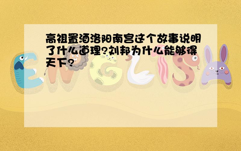 高祖置酒洛阳南宫这个故事说明了什么道理?刘邦为什么能够得天下?