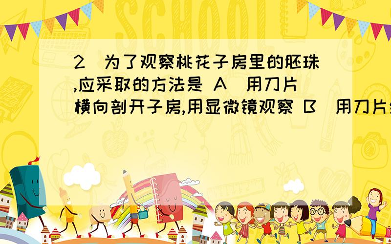 2．为了观察桃花子房里的胚珠,应采取的方法是 A．用刀片横向剖开子房,用显微镜观察 B．用刀片纵向剖开子2．为了观察桃花子房里的胚珠,应采取的方法是A．用刀片横向剖开子房,用显微镜