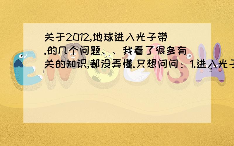 关于2012,地球进入光子带.的几个问题、、我看了很多有关的知识,都没弄懂.只想问问：1.进入光子带后,人的身体会发生什么变化,为什么会发生变化?2.还有是说,地球磁极颠倒,怎么颠倒?会发生