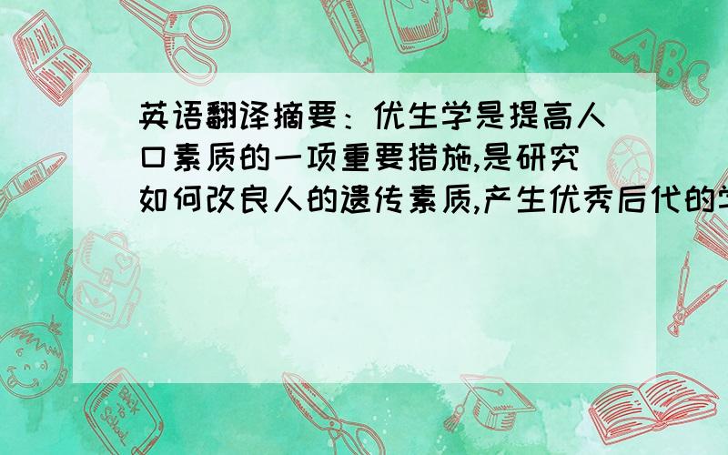 英语翻译摘要：优生学是提高人口素质的一项重要措施,是研究如何改良人的遗传素质,产生优秀后代的学科.但随着科学技术的不断发展,以及人们利用优生学的技术,从事违反伦理,道德的研究