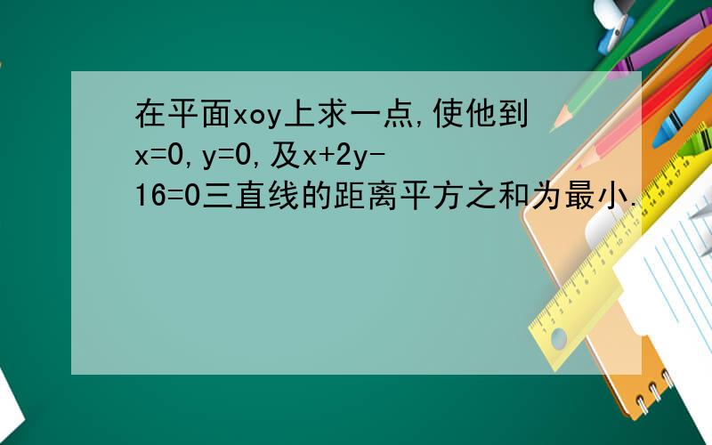 在平面xoy上求一点,使他到x=0,y=0,及x+2y-16=0三直线的距离平方之和为最小.