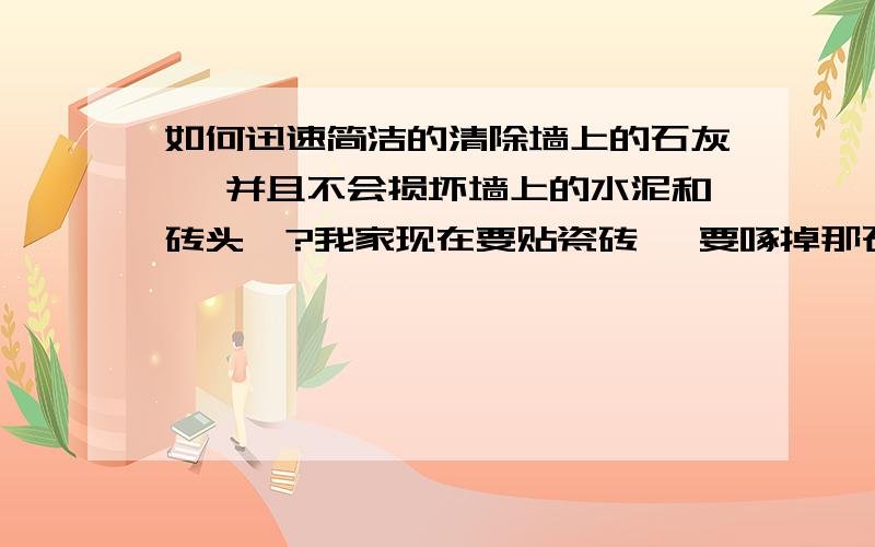 如何迅速简洁的清除墙上的石灰, 并且不会损坏墙上的水泥和砖头,?我家现在要贴瓷砖, 要啄掉那石灰, 可非常难啄 ,  怎么有效的迅速的把石灰啄下来,  并且不会损坏墙上的水泥和砖头,?.  非