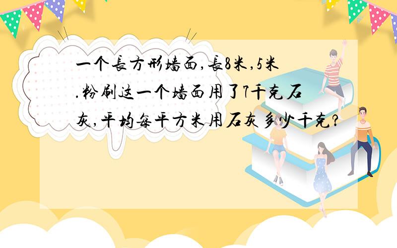 一个长方形墙面,长8米,5米.粉刷这一个墙面用了7千克石灰,平均每平方米用石灰多少千克?