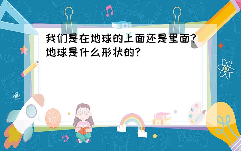 我们是在地球的上面还是里面?地球是什么形状的?