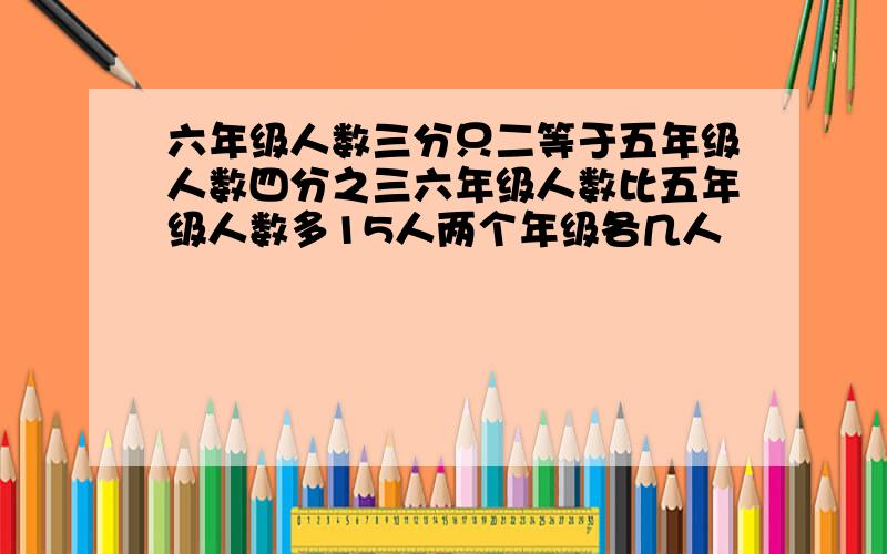 六年级人数三分只二等于五年级人数四分之三六年级人数比五年级人数多15人两个年级各几人