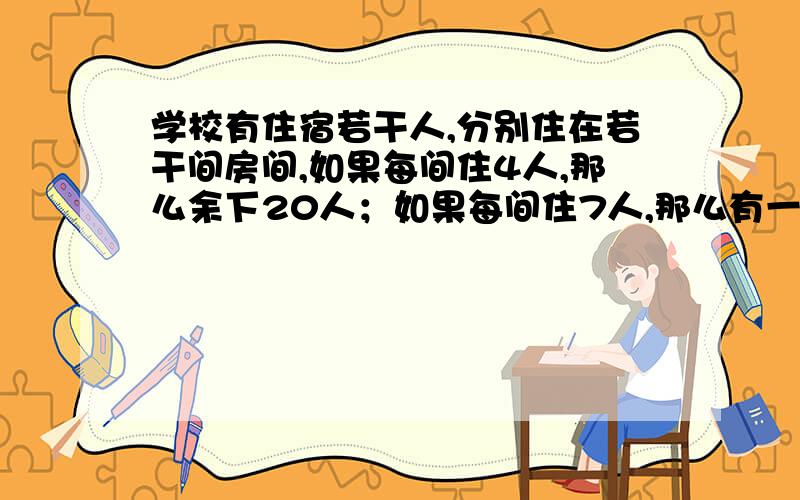 学校有住宿若干人,分别住在若干间房间,如果每间住4人,那么余下20人；如果每间住7人,那么有一个房间不空也不满,又知住宿生超过50人,求住宿生人数.