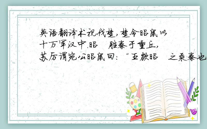 英语翻译术视伐楚,楚令昭鼠以十万军汉中.昭雎胜秦于重丘,苏厉谓宛公昭鼠曰：“王欲昭雎之乘秦也,必分公之兵以益之.秦知公兵之分也,必出汉中.请为公令辛戎谓王曰：‘秦兵且出汉中.’