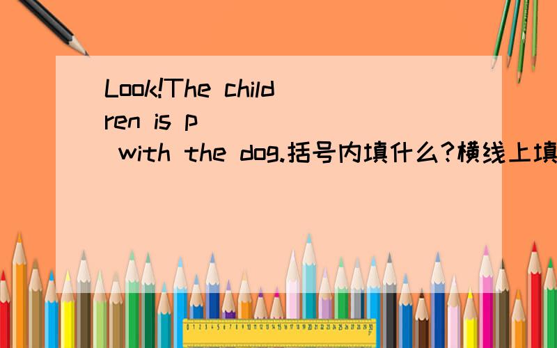 Look!The children is p______ with the dog.括号内填什么?横线上填什么