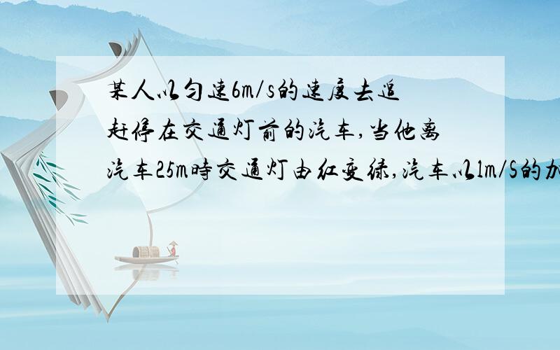 某人以匀速6m／s的速度去追赶停在交通灯前的汽车,当他离汽车25m时交通灯由红变绿,汽车以lm／S的加速度匀加速开走,那么这人能否追上汽车,若能是几妙,