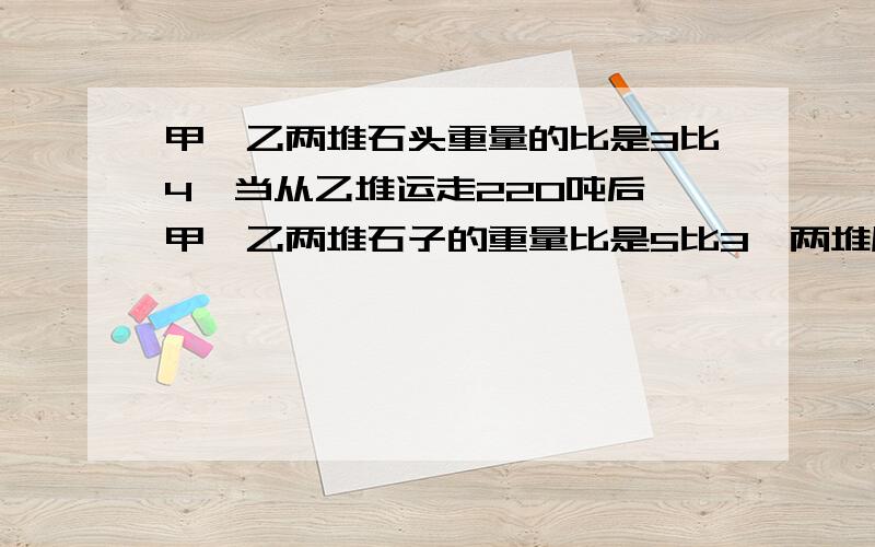 甲、乙两堆石头重量的比是3比4,当从乙堆运走220吨后,甲、乙两堆石子的重量比是5比3,两堆原来共重多少吨?