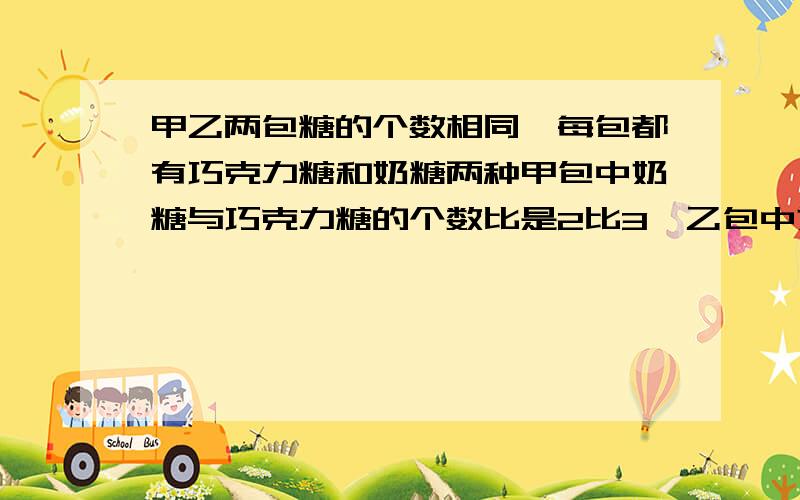 甲乙两包糖的个数相同,每包都有巧克力糖和奶糖两种甲包中奶糖与巧克力糖的个数比是2比3,乙包中奶糖与巧克力糖的个数比是3比4,把这两包糖混合在一起,奶糖与巧克力糖的个数比是多少