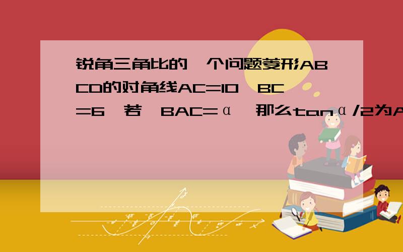 锐角三角比的一个问题菱形ABCD的对角线AC=10,BC=6,若∠BAC=α,那么tanα/2为A 3/5 B 4/5 C 5/√34 D 3/√34我算出来是√11/11,