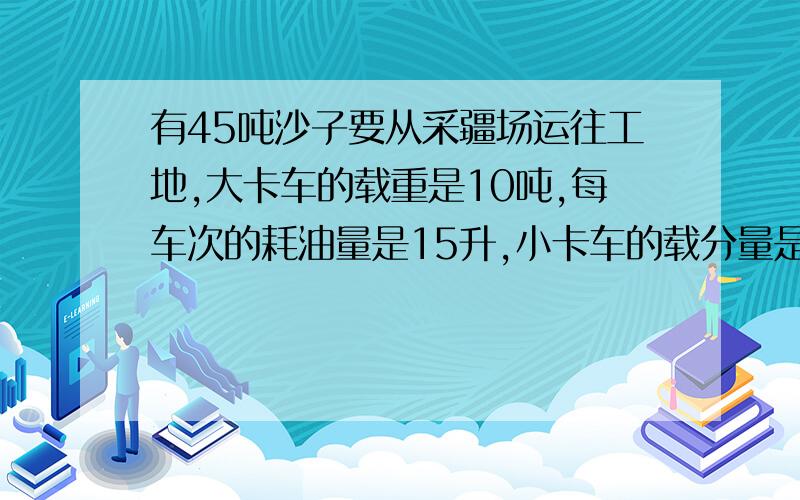 有45吨沙子要从采疆场运往工地,大卡车的载重是10吨,每车次的耗油量是15升,小卡车的载分量是5吨,每车次的耗油量是8升.大卡车和小卡车每吨耗油量各是多少