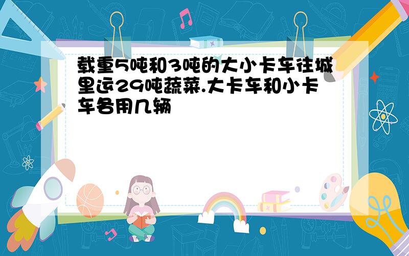 载重5吨和3吨的大小卡车往城里运29吨蔬菜.大卡车和小卡车各用几辆