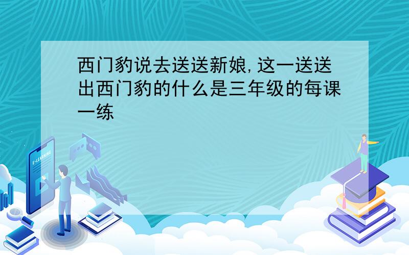 西门豹说去送送新娘,这一送送出西门豹的什么是三年级的每课一练