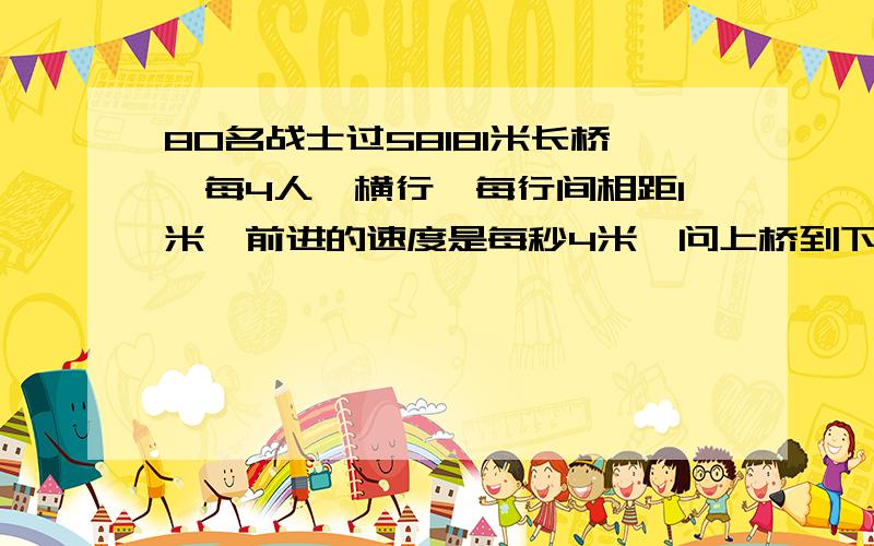 80名战士过58181米长桥,每4人一横行,每行间相距1米,前进的速度是每秒4米,问上桥到下桥共要多少秒?理由?