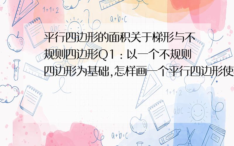 平行四边形的面积关于梯形与不规则四边形Q1：以一个不规则四边形为基础,怎样画一个平行四边形使其面积是原四边形的两倍Q2：怎样在一个平行四边形里画一个梯形,使梯形是平行四边形面