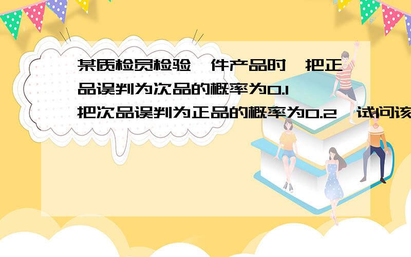 某质检员检验一件产品时,把正品误判为次品的概率为0.1,把次品误判为正品的概率为0.2,试问该质检员将“3