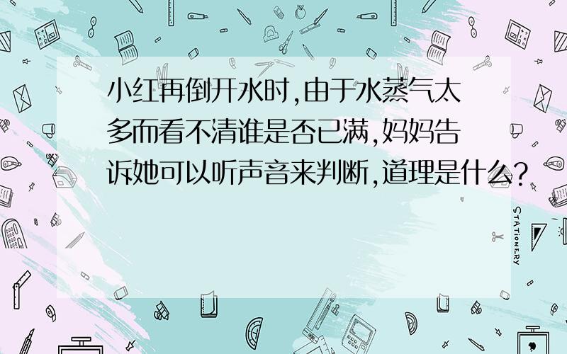 小红再倒开水时,由于水蒸气太多而看不清谁是否已满,妈妈告诉她可以听声音来判断,道理是什么?