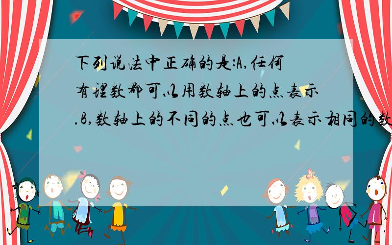 下列说法中正确的是:A,任何有理数都可以用数轴上的点表示.B,数轴上的不同的点也可以表示相同的数.C,0不能用数轴上的点表示