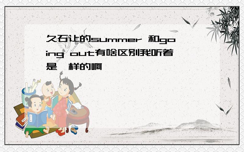 久石让的summer 和going out有啥区别我听着是一样的啊