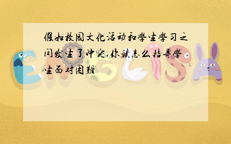 假如校园文化活动和学生学习之间发生了冲突,你该怎么指导学生面对困难