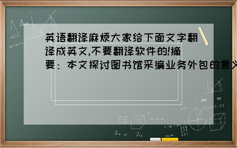 英语翻译麻烦大家给下面文字翻译成英文,不要翻译软件的!摘要：本文探讨图书馆采编业务外包的意义,针对目前图书馆采编业务外包的形式和存在的利弊进行了分析,并提出了完善图书馆采编