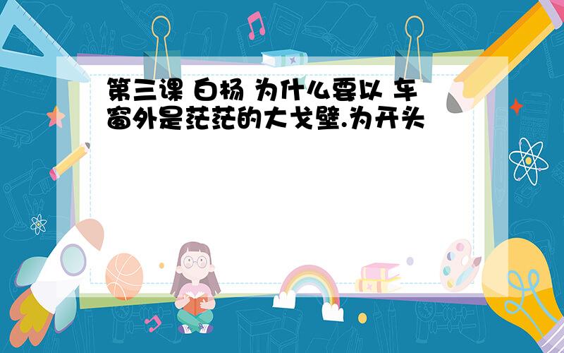 第三课 白杨 为什么要以 车窗外是茫茫的大戈壁.为开头