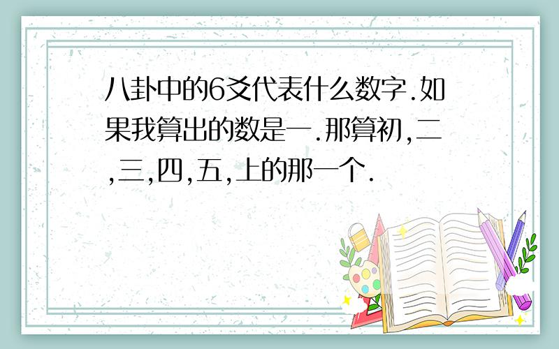 八卦中的6爻代表什么数字.如果我算出的数是一.那算初,二,三,四,五,上的那一个.