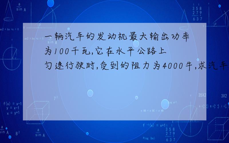 一辆汽车的发动机最大输出功率为100千瓦,它在水平公路上匀速行驶时,受到的阻力为4000牛,求汽车的最大速度是多少千米每小时?如果汽车的速度是12千米每小时,汽车的最大牵引力为多少?试比