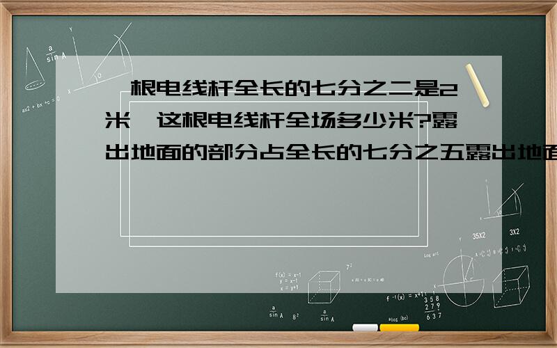 一根电线杆全长的七分之二是2米,这根电线杆全场多少米?露出地面的部分占全长的七分之五露出地面的部分几